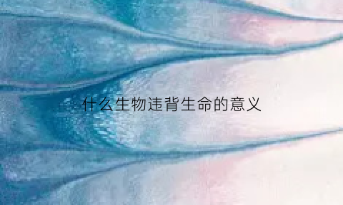 什么生物违背生命的意义(违背生物学)