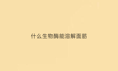 什么生物酶能溶解面筋(什么酶能够溶解细菌的细胞壁)