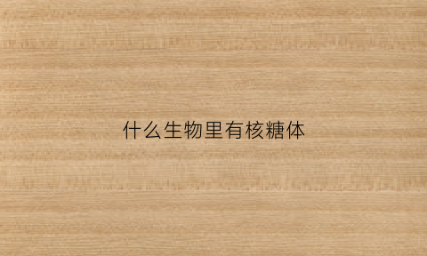 什么生物里有核糖体(什么生物具有核糖体)