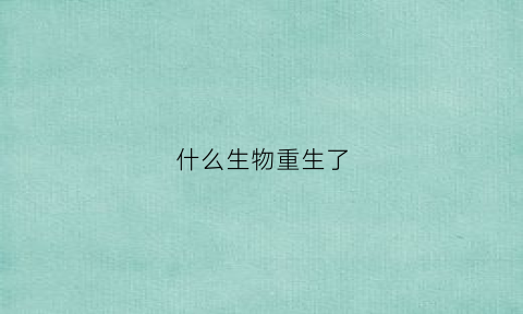 什么生物重生了(什么生物重生了人类)