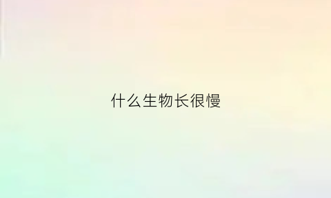 什么生物长很慢(什么生物长的快)