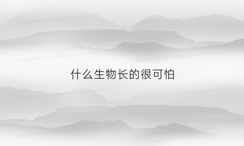 什么生物长的很可怕(什么生物能生长)