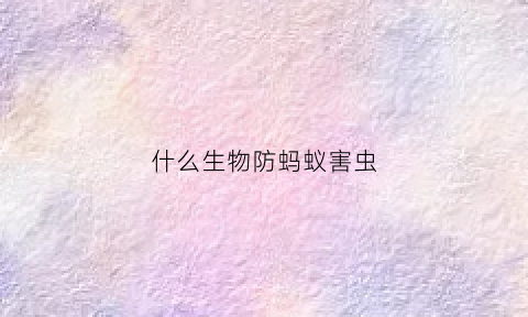 什么生物防蚂蚁害虫(什么东西防虫防蚂蚁)