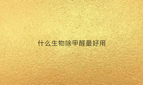 什么生物除甲醛最好用(什么动西除甲醛)