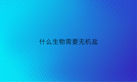 什么生物需要无机盐(什么生物需要无机盐元素)