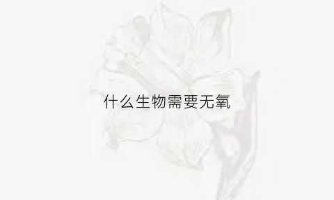 什么生物需要无氧(什么动物进行无氧呼吸)