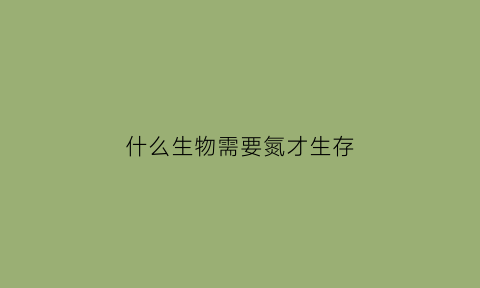 什么生物需要氮才生存(靠氮气生存的生物)