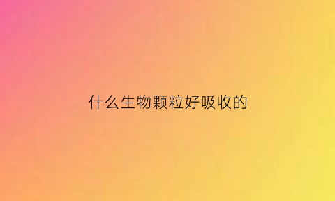 什么生物颗粒好吸收的