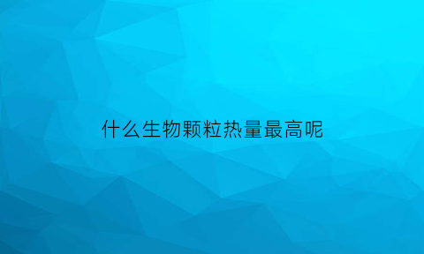 什么生物颗粒热量最高呢(什么生物颗粒热量最高呢视频)
