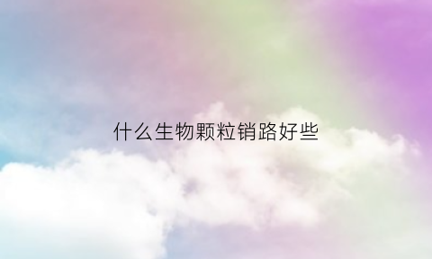 什么生物颗粒销路好些(生物颗粒好销售吗)
