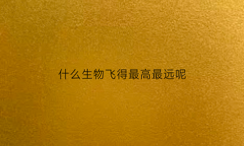 什么生物飞得最高最远呢(飞得最高的生物)