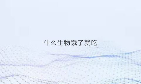 什么生物饿了就吃(不知名的生物饿了什么都吃)
