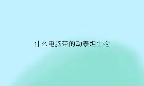 什么电脑带的动泰坦生物(电脑版泰坦生物)