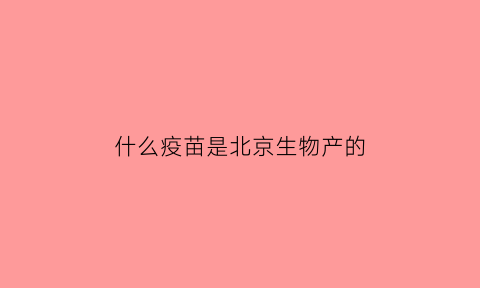 什么疫苗是北京生物产的(疫苗北京生物是什么牌子)