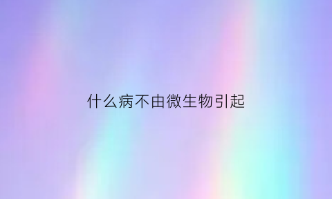 什么病不由微生物引起(不会引起人类或者动物疾病的微生物是几级)