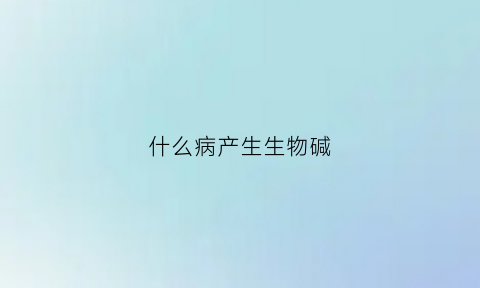 什么病产生生物碱(何为生物碱)