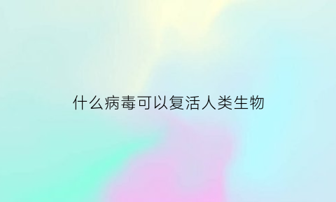 什么病毒可以复活人类生物