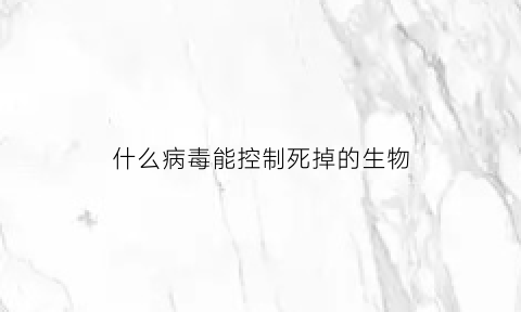 什么病毒能控制死掉的生物(控制人类的病毒)