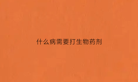 什么病需要打生物药剂(什么病需要注射药物)