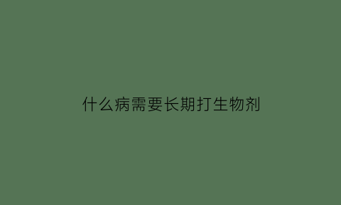 什么病需要长期打生物剂(什么病要打生理盐水)