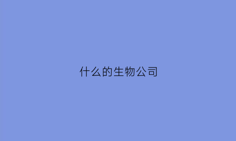 什么的生物公司(什么的生物公司是国企)