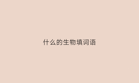什么的生物填词语(什么的生物作文)