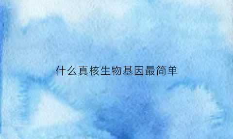 什么真核生物基因最简单(真核生物的基因为什么基因)
