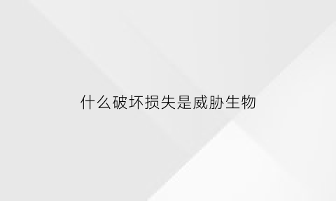 什么破坏损失是威胁生物(破坏什么物品)