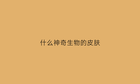 什么神奇生物的皮肤(什么神奇生物的皮肤最好看)