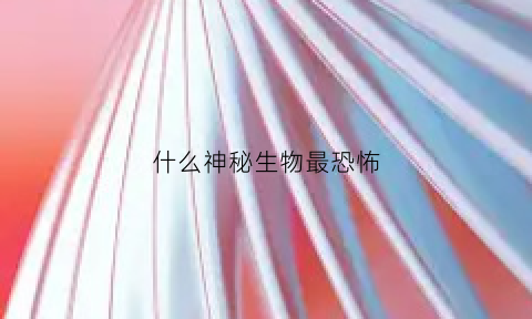 什么神秘生物最恐怖(神秘生物排行榜)