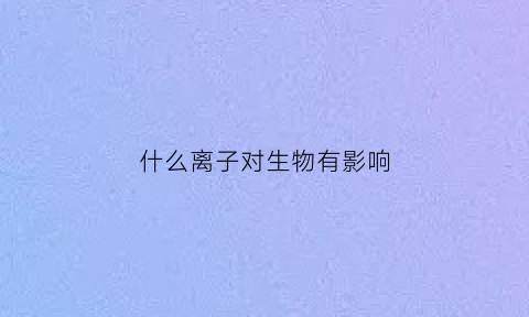什么离子对生物有影响(高中生物离子对生物的影响)