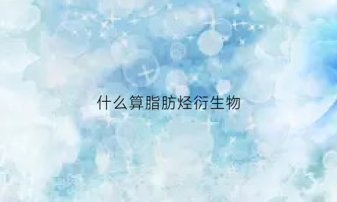 什么算脂肪烃衍生物(脂肪烃是脂类化合物吗)