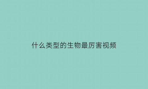 什么类型的生物最厉害视频(哪种生物生命力最强蚂蚁庄园)