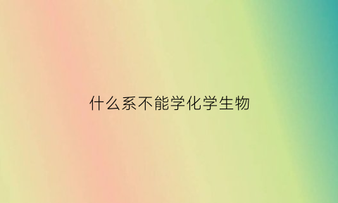 什么系不能学化学生物(什么专业不学化学物理)