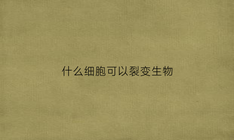 什么细胞可以裂变生物(什么细胞可以变形)