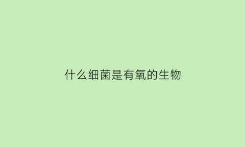 什么细菌是有氧的生物(什么细菌需要无氧生活)