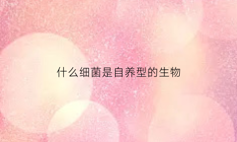 什么细菌是自养型的生物(哪些细菌是自养型的)