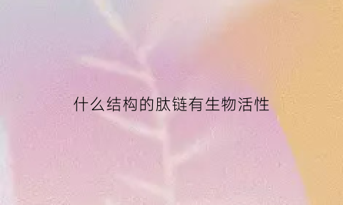 什么结构的肽链有生物活性(什么结构的肽链有生物活性基团)