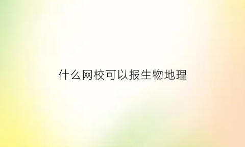 什么网校可以报生物地理(生物地理报考)