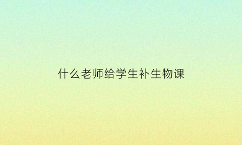 什么老师给学生补生物课