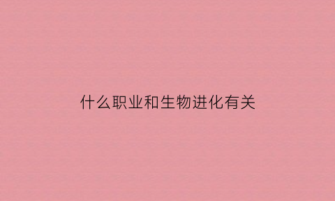 什么职业和生物进化有关(什么职业和生物进化有关系)