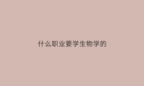 什么职业要学生物学的(生物学适合什么职业)