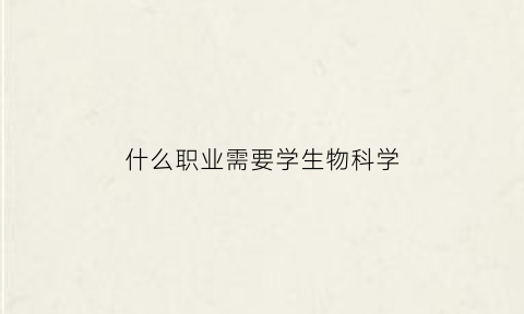 什么职业需要学生物科学(什么专业需要生物)