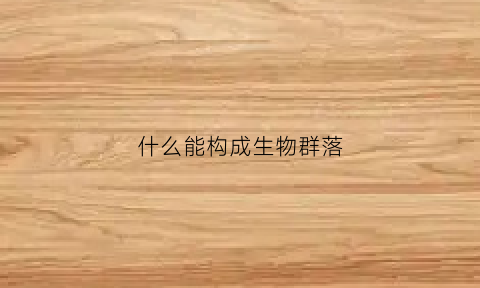 什么能构成生物群落(什么能构成生物群落类型)