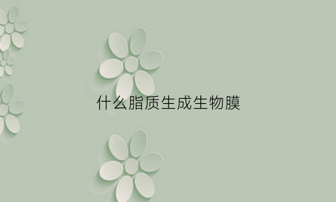 什么脂质生成生物膜(什么脂质生成生物膜层)