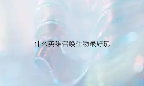 什么英雄召唤生物最好玩(英雄召唤师什么英雄好)