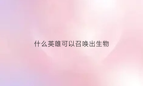 什么英雄可以召唤出生物(能召唤什么)