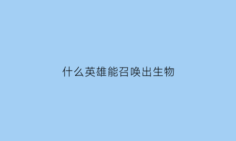 什么英雄能召唤出生物(能召唤的英雄)