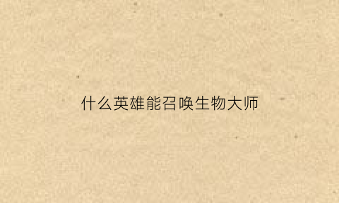 什么英雄能召唤生物大师(lol哪些英雄能召唤宠物)