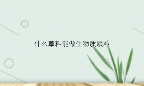 什么草料能做生物质颗粒(哪里用生物质颗粒)